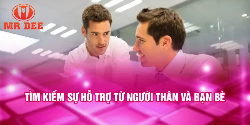 Tìm kiếm sự hỗ trợ từ người thân và bạn bè